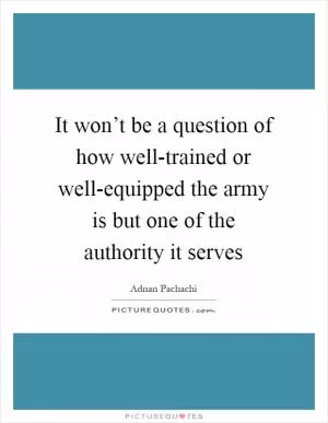 It won’t be a question of how well-trained or well-equipped the army is but one of the authority it serves Picture Quote #1