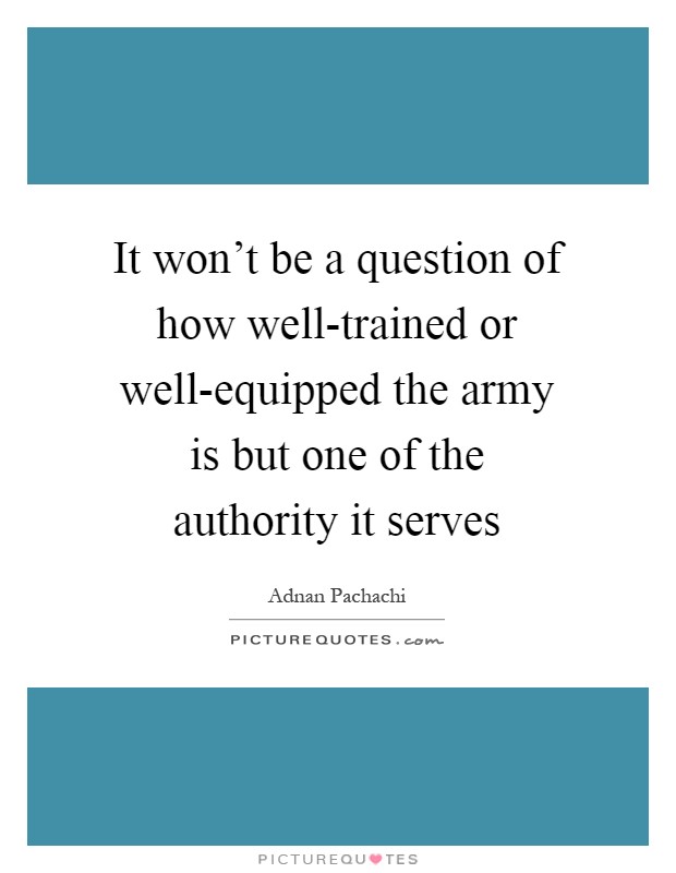It won't be a question of how well-trained or well-equipped the army is but one of the authority it serves Picture Quote #1