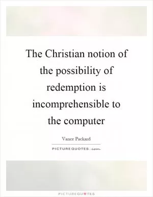 The Christian notion of the possibility of redemption is incomprehensible to the computer Picture Quote #1