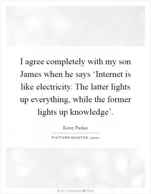 I agree completely with my son James when he says ‘Internet is like electricity. The latter lights up everything, while the former lights up knowledge’ Picture Quote #1