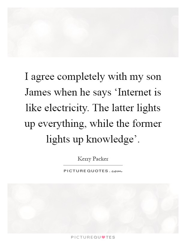 I agree completely with my son James when he says ‘Internet is like electricity. The latter lights up everything, while the former lights up knowledge' Picture Quote #1