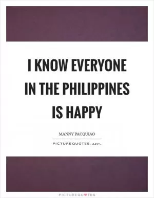 I know everyone in the Philippines is happy Picture Quote #1