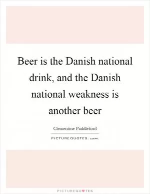 Beer is the Danish national drink, and the Danish national weakness is another beer Picture Quote #1