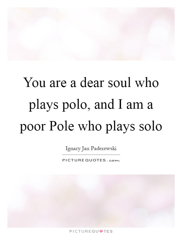 You are a dear soul who plays polo, and I am a poor Pole who plays solo Picture Quote #1