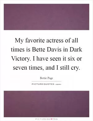 My favorite actress of all times is Bette Davis in Dark Victory. I have seen it six or seven times, and I still cry Picture Quote #1