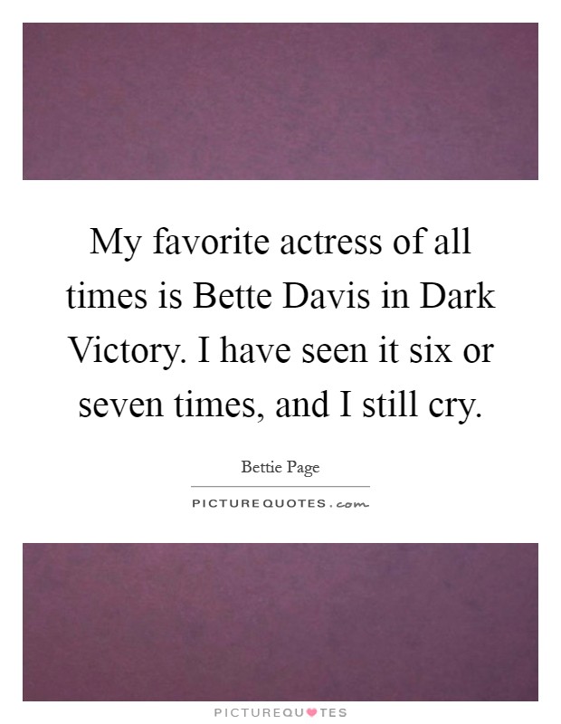 My favorite actress of all times is Bette Davis in Dark Victory. I have seen it six or seven times, and I still cry Picture Quote #1