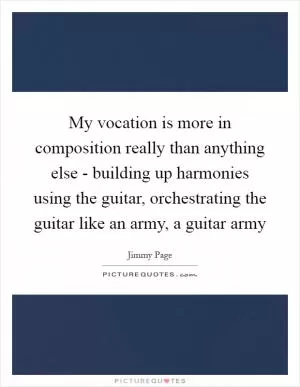 My vocation is more in composition really than anything else - building up harmonies using the guitar, orchestrating the guitar like an army, a guitar army Picture Quote #1