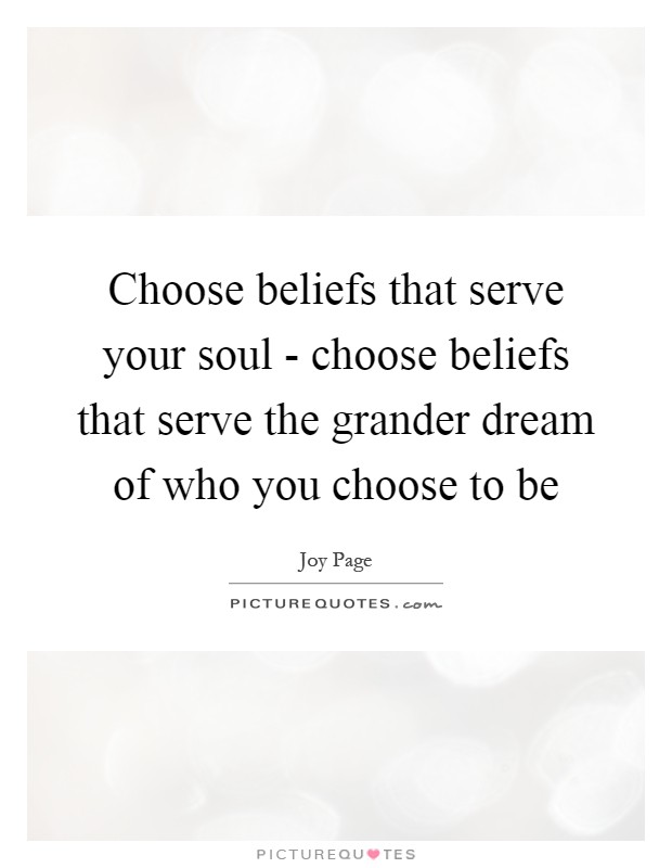 Choose beliefs that serve your soul - choose beliefs that serve the grander dream of who you choose to be Picture Quote #1