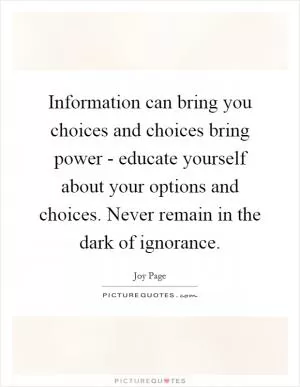 Information can bring you choices and choices bring power - educate yourself about your options and choices. Never remain in the dark of ignorance Picture Quote #1