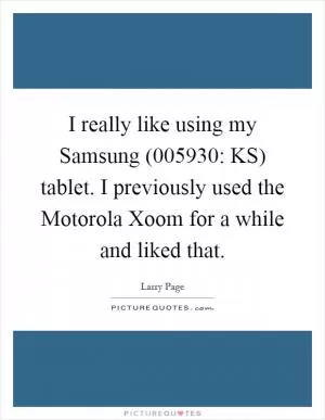 I really like using my Samsung (005930: KS) tablet. I previously used the Motorola Xoom for a while and liked that Picture Quote #1