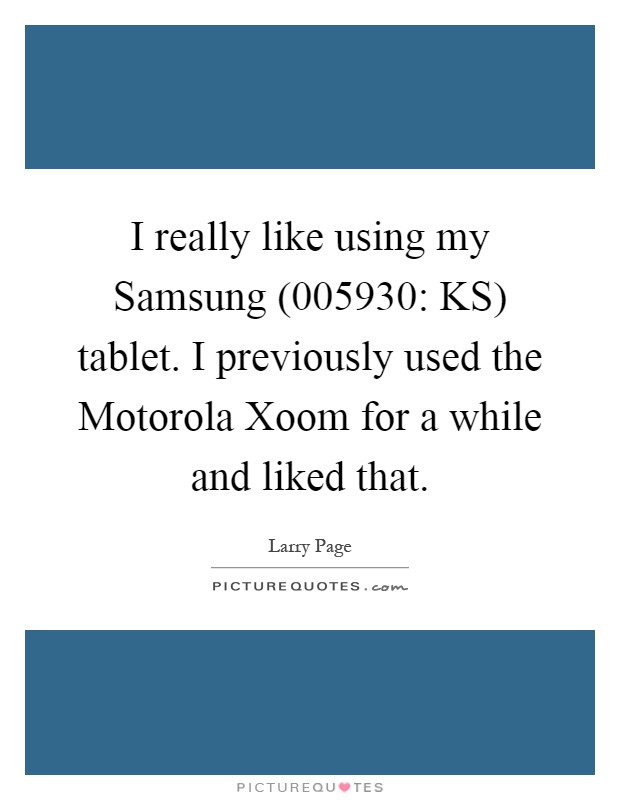 I really like using my Samsung (005930: KS) tablet. I previously used the Motorola Xoom for a while and liked that Picture Quote #1