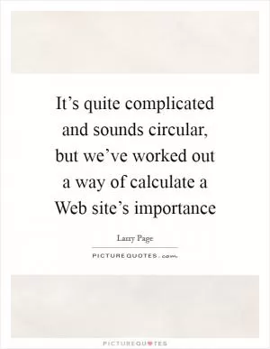 It’s quite complicated and sounds circular, but we’ve worked out a way of calculate a Web site’s importance Picture Quote #1