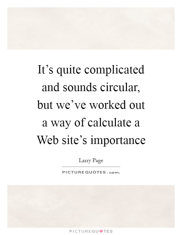 It's quite complicated and sounds circular, but we've worked out a way of calculate a Web site's importance Picture Quote #1