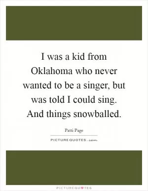 I was a kid from Oklahoma who never wanted to be a singer, but was told I could sing. And things snowballed Picture Quote #1