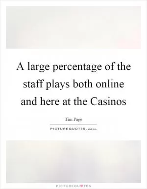 A large percentage of the staff plays both online and here at the Casinos Picture Quote #1