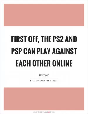 First off, the PS2 and PSP can play against each other online Picture Quote #1