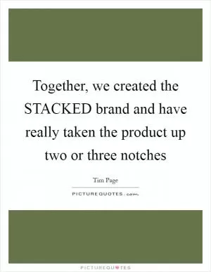 Together, we created the STACKED brand and have really taken the product up two or three notches Picture Quote #1