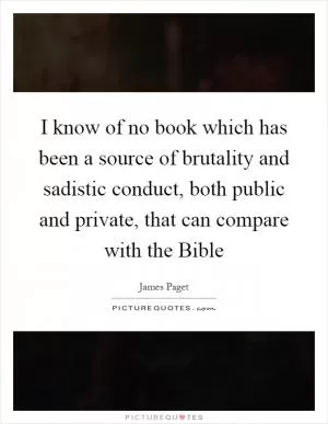 I know of no book which has been a source of brutality and sadistic conduct, both public and private, that can compare with the Bible Picture Quote #1