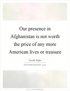 Our presence in Afghanistan is not worth the price of any more American lives or treasure Picture Quote #1