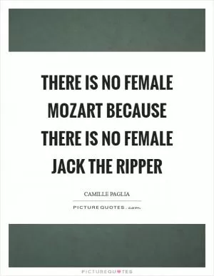 There is no female Mozart because there is no female Jack the Ripper Picture Quote #1