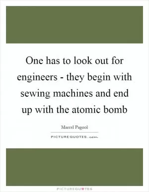 One has to look out for engineers - they begin with sewing machines and end up with the atomic bomb Picture Quote #1