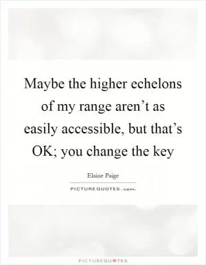 Maybe the higher echelons of my range aren’t as easily accessible, but that’s OK; you change the key Picture Quote #1