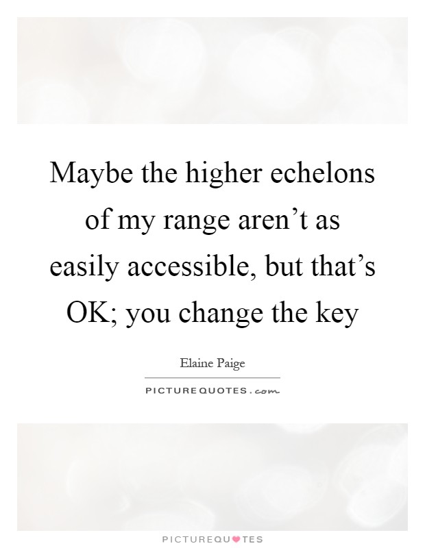 Maybe the higher echelons of my range aren't as easily accessible, but that's OK; you change the key Picture Quote #1