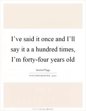 I’ve said it once and I’ll say it a a hundred times, I’m forty-four years old Picture Quote #1