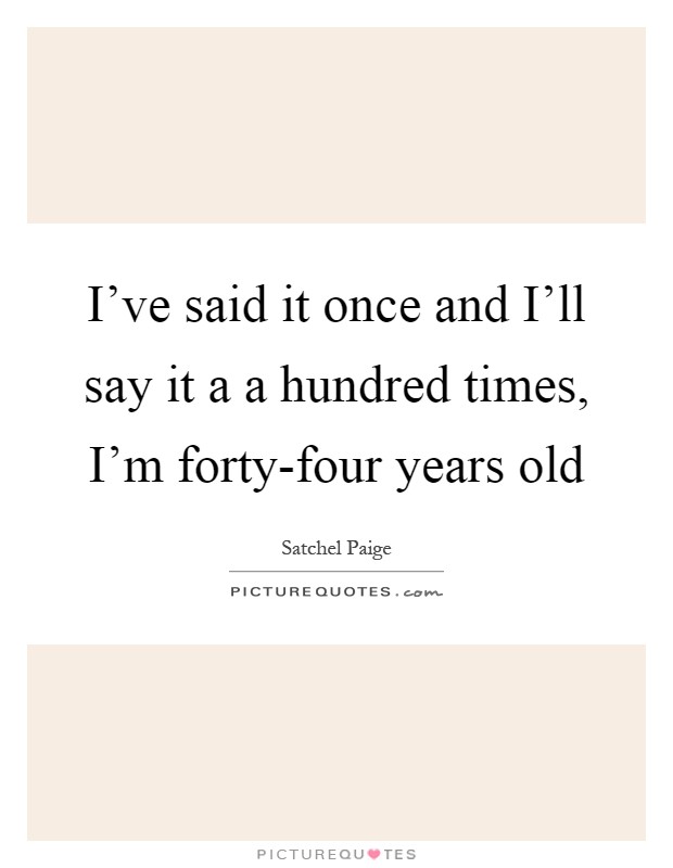 I've said it once and I'll say it a a hundred times, I'm forty-four years old Picture Quote #1