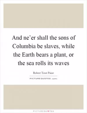 And ne’er shall the sons of Columbia be slaves, while the Earth bears a plant, or the sea rolls its waves Picture Quote #1