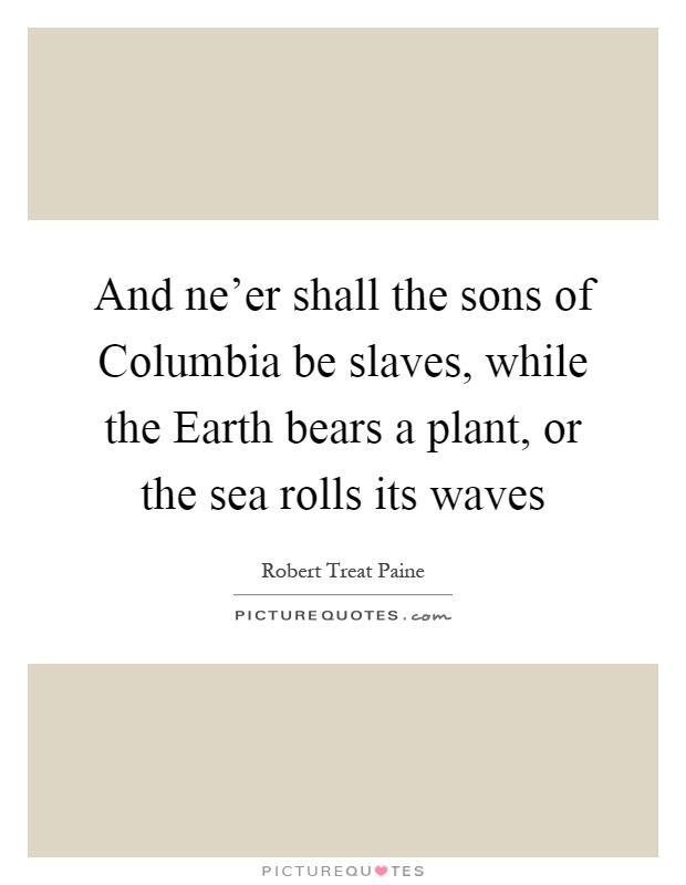 And ne'er shall the sons of Columbia be slaves, while the Earth bears a plant, or the sea rolls its waves Picture Quote #1