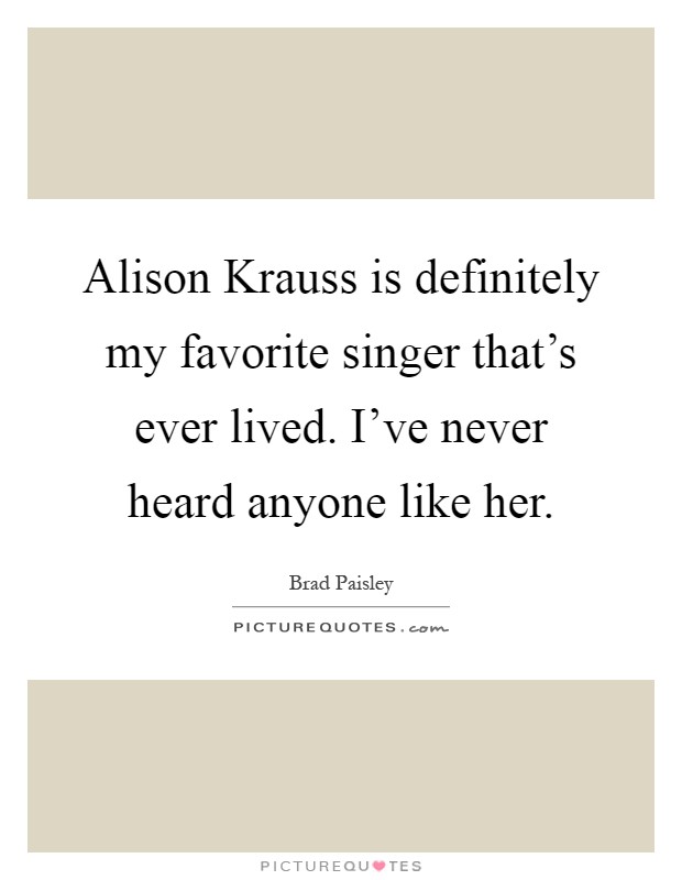 Alison Krauss is definitely my favorite singer that's ever lived. I've never heard anyone like her Picture Quote #1