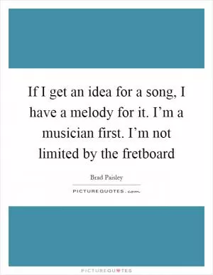 If I get an idea for a song, I have a melody for it. I’m a musician first. I’m not limited by the fretboard Picture Quote #1