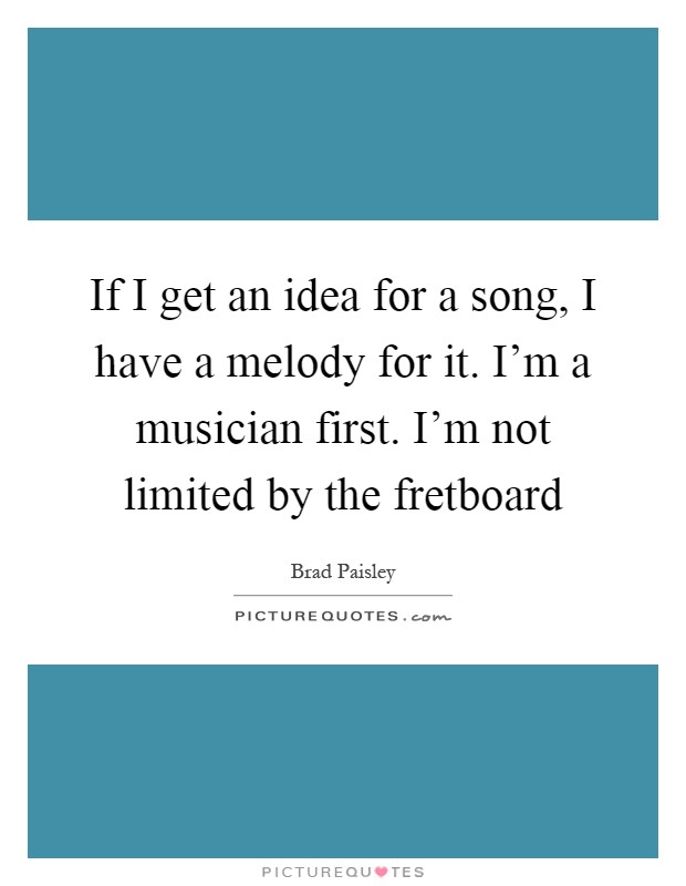 If I get an idea for a song, I have a melody for it. I'm a musician first. I'm not limited by the fretboard Picture Quote #1
