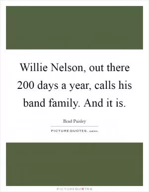 Willie Nelson, out there 200 days a year, calls his band family. And it is Picture Quote #1