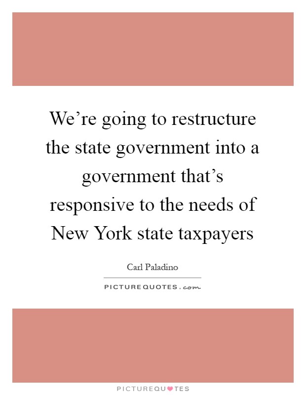 We're going to restructure the state government into a government that's responsive to the needs of New York state taxpayers Picture Quote #1