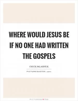 Where would Jesus be if no one had written the gospels Picture Quote #1