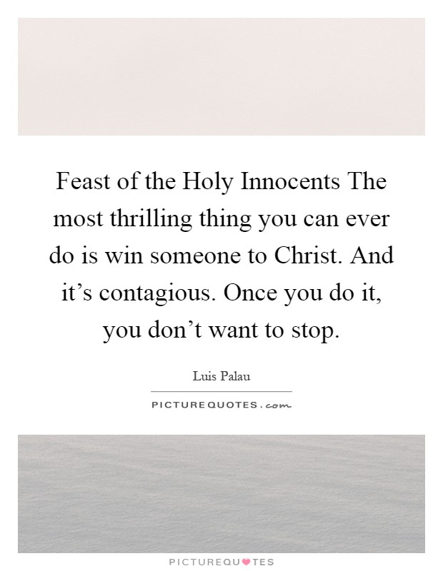 Feast of the Holy Innocents The most thrilling thing you can ever do is win someone to Christ. And it's contagious. Once you do it, you don't want to stop Picture Quote #1
