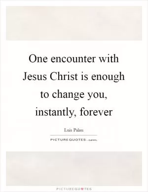 One encounter with Jesus Christ is enough to change you, instantly, forever Picture Quote #1