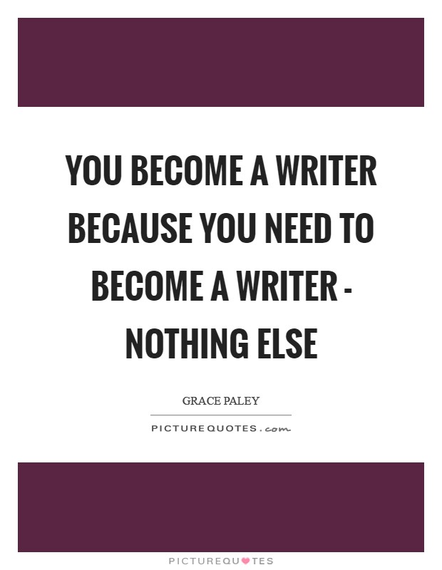 You become a writer because you need to become a writer - nothing else Picture Quote #1