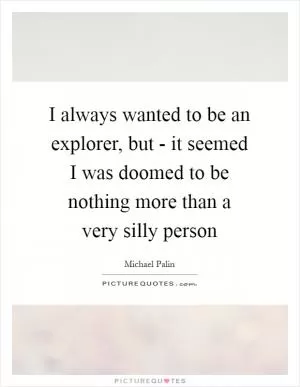 I always wanted to be an explorer, but - it seemed I was doomed to be nothing more than a very silly person Picture Quote #1