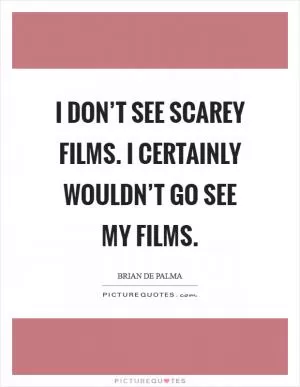 I don’t see scarey films. I certainly wouldn’t go see my films Picture Quote #1