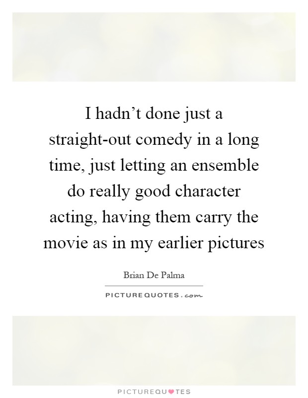 I hadn't done just a straight-out comedy in a long time, just letting an ensemble do really good character acting, having them carry the movie as in my earlier pictures Picture Quote #1