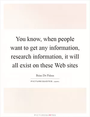 You know, when people want to get any information, research information, it will all exist on these Web sites Picture Quote #1