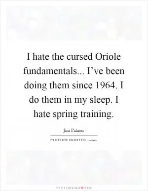 I hate the cursed Oriole fundamentals... I’ve been doing them since 1964. I do them in my sleep. I hate spring training Picture Quote #1