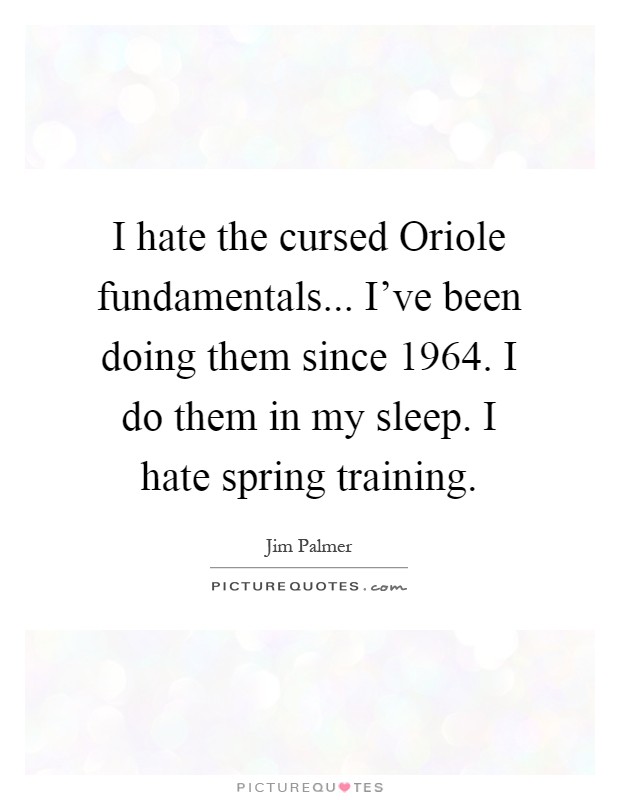 I hate the cursed Oriole fundamentals... I've been doing them since 1964. I do them in my sleep. I hate spring training Picture Quote #1