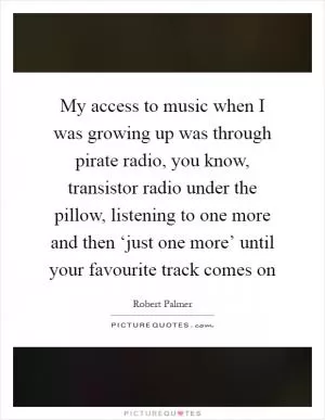 My access to music when I was growing up was through pirate radio, you know, transistor radio under the pillow, listening to one more and then ‘just one more’ until your favourite track comes on Picture Quote #1