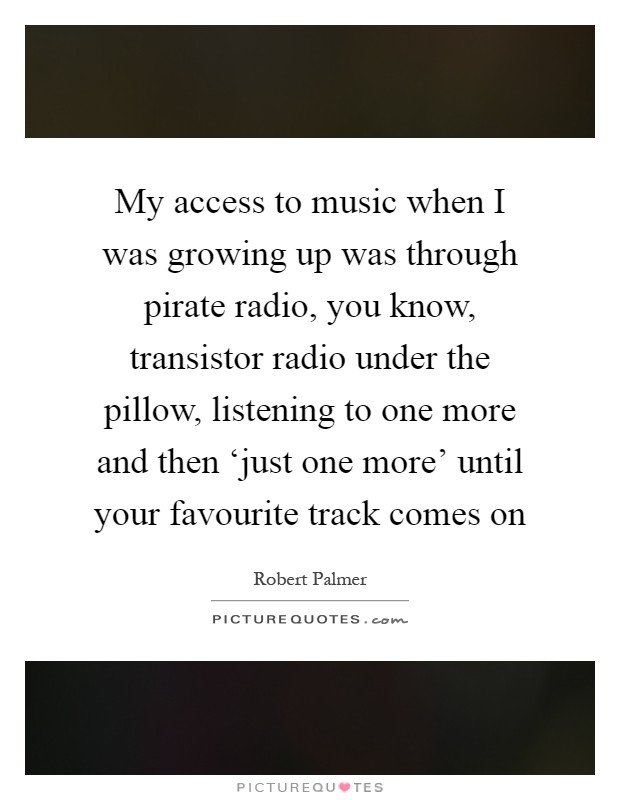 My access to music when I was growing up was through pirate radio, you know, transistor radio under the pillow, listening to one more and then ‘just one more' until your favourite track comes on Picture Quote #1