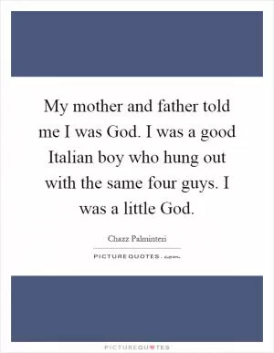 My mother and father told me I was God. I was a good Italian boy who hung out with the same four guys. I was a little God Picture Quote #1