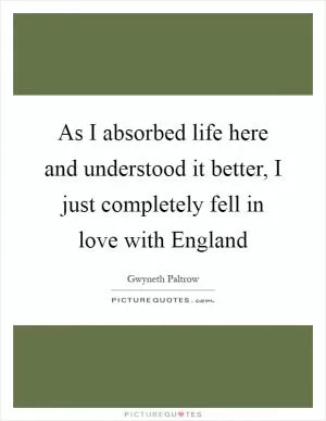As I absorbed life here and understood it better, I just completely fell in love with England Picture Quote #1